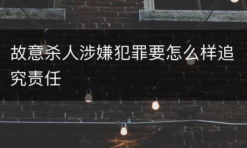 故意杀人涉嫌犯罪要怎么样追究责任