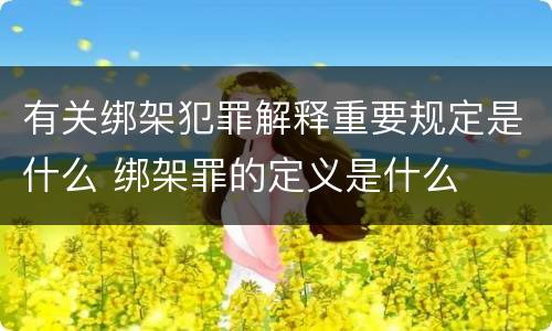 有关绑架犯罪解释重要规定是什么 绑架罪的定义是什么
