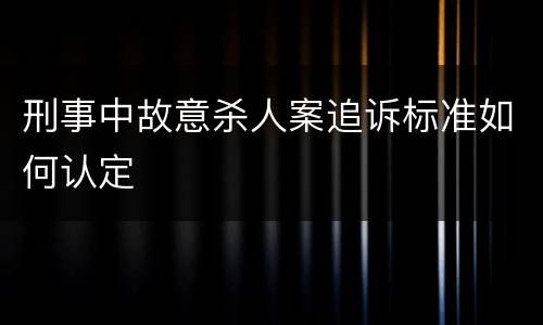 刑事中故意杀人案追诉标准如何认定