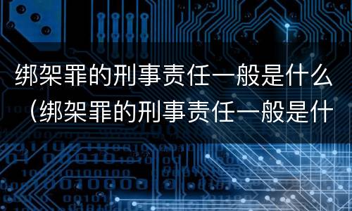 绑架罪的刑事责任一般是什么（绑架罪的刑事责任一般是什么案件）