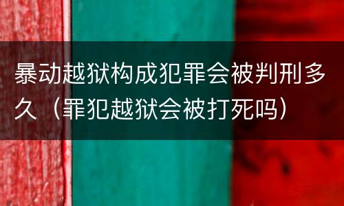 暴动越狱构成犯罪会被判刑多久（罪犯越狱会被打死吗）