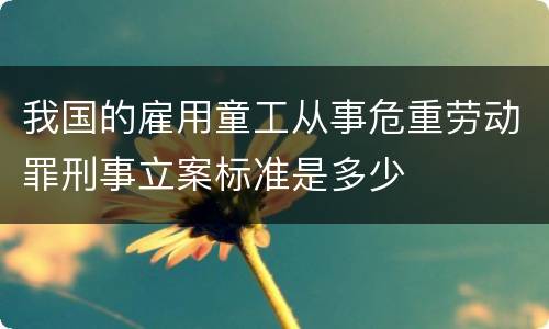 我国的雇用童工从事危重劳动罪刑事立案标准是多少