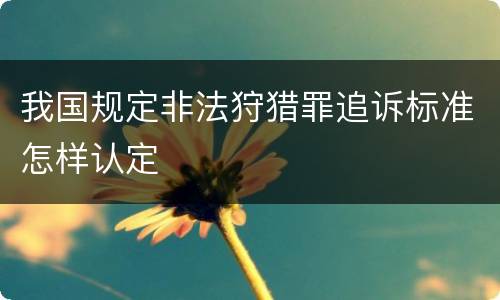 我国规定非法狩猎罪追诉标准怎样认定