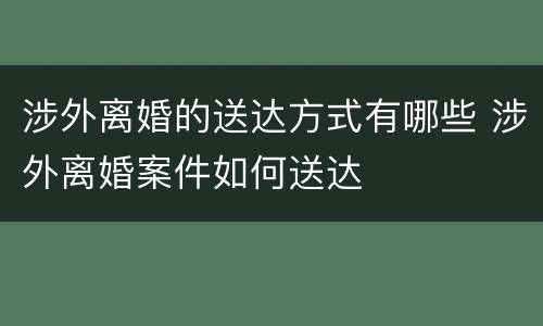涉外离婚的送达方式有哪些 涉外离婚案件如何送达