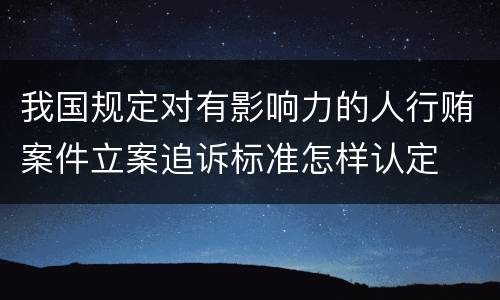 我国规定对有影响力的人行贿案件立案追诉标准怎样认定