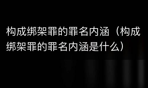 构成绑架罪的罪名内涵（构成绑架罪的罪名内涵是什么）