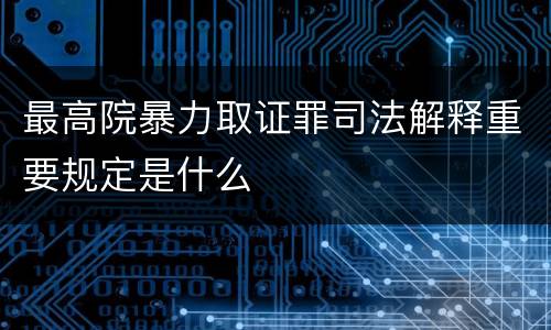最高院暴力取证罪司法解释重要规定是什么