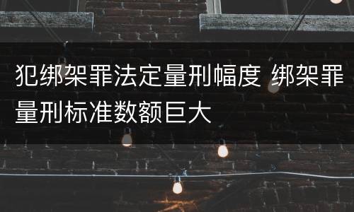犯绑架罪法定量刑幅度 绑架罪量刑标准数额巨大
