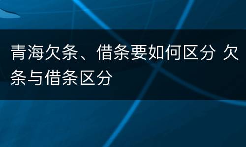 青海欠条、借条要如何区分 欠条与借条区分