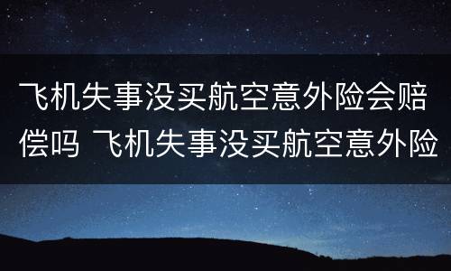 飞机失事没买航空意外险会赔偿吗 飞机失事没买航空意外险会赔偿吗