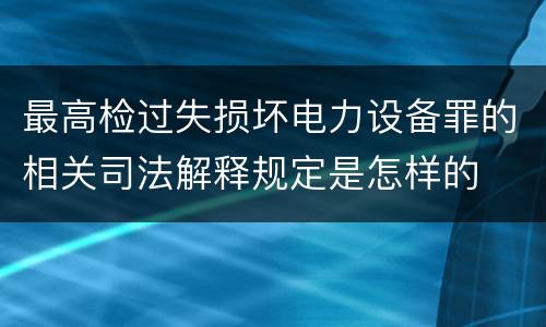 最高检过失损坏电力设备罪的相关司法解释规定是怎样的