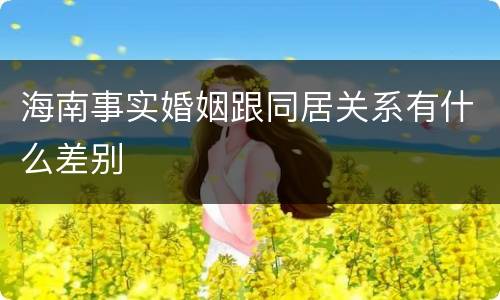 海南事实婚姻跟同居关系有什么差别