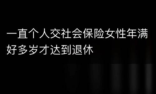 一直个人交社会保险女性年满好多岁才达到退休