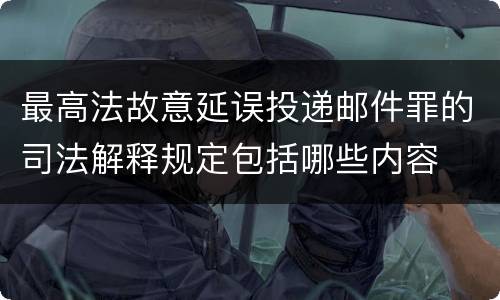 最高法故意延误投递邮件罪的司法解释规定包括哪些内容