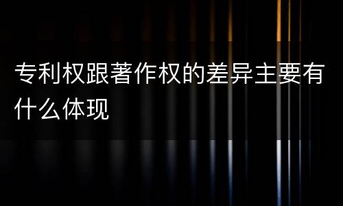 专利权跟著作权的差异主要有什么体现