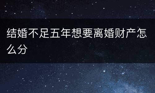 结婚不足五年想要离婚财产怎么分