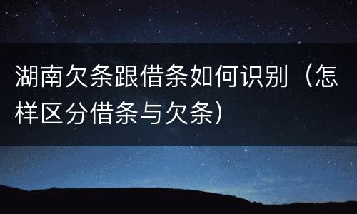 湖南欠条跟借条如何识别（怎样区分借条与欠条）