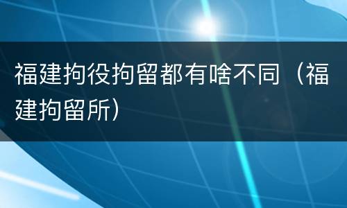 福建拘役拘留都有啥不同（福建拘留所）