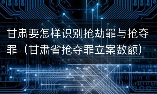 甘肃要怎样识别抢劫罪与抢夺罪（甘肃省抢夺罪立案数额）
