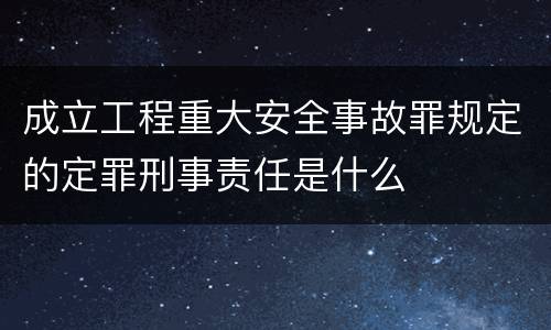 成立工程重大安全事故罪规定的定罪刑事责任是什么