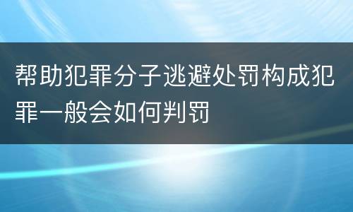 帮助犯罪分子逃避处罚构成犯罪一般会如何判罚