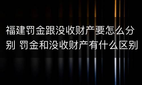 福建罚金跟没收财产要怎么分别 罚金和没收财产有什么区别