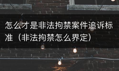 怎么才是非法拘禁案件追诉标准（非法拘禁怎么界定）