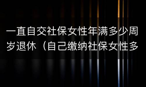 一直自交社保女性年满多少周岁退休（自己缴纳社保女性多少岁可以领退休金）