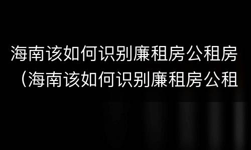 海南该如何识别廉租房公租房（海南该如何识别廉租房公租房信息）