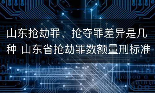 山东抢劫罪、抢夺罪差异是几种 山东省抢劫罪数额量刑标准