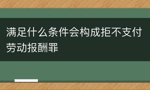 满足什么条件会构成拒不支付劳动报酬罪