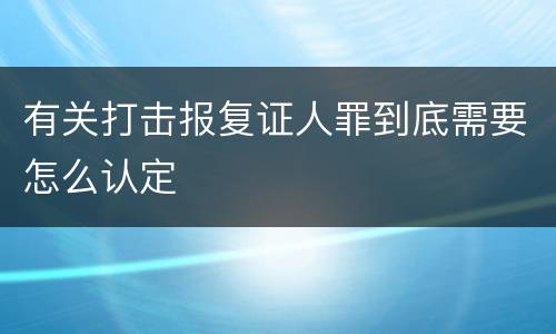 有关打击报复证人罪到底需要怎么认定