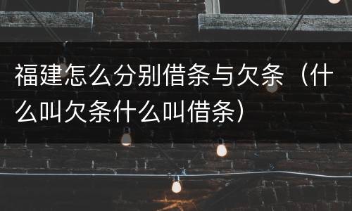 福建怎么分别借条与欠条（什么叫欠条什么叫借条）