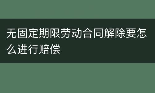 无固定期限劳动合同解除要怎么进行赔偿