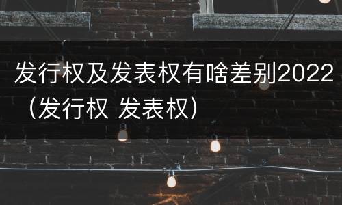 发行权及发表权有啥差别2022（发行权 发表权）