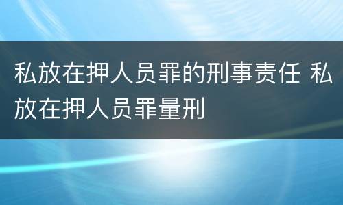 私放在押人员罪的刑事责任 私放在押人员罪量刑