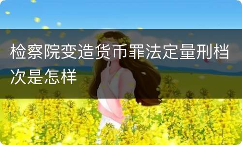检察院变造货币罪法定量刑档次是怎样