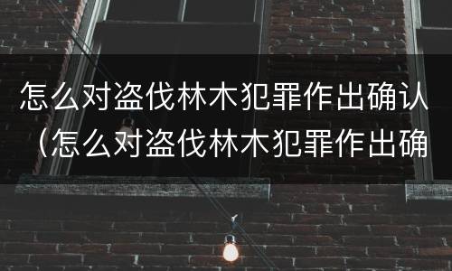 怎么对盗伐林木犯罪作出确认（怎么对盗伐林木犯罪作出确认处罚）