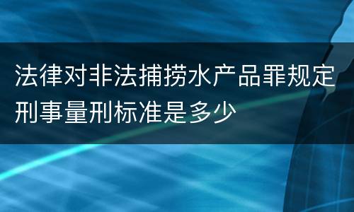 法律对非法捕捞水产品罪规定刑事量刑标准是多少