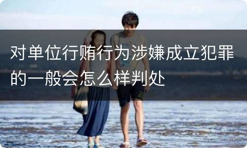 对单位行贿行为涉嫌成立犯罪的一般会怎么样判处