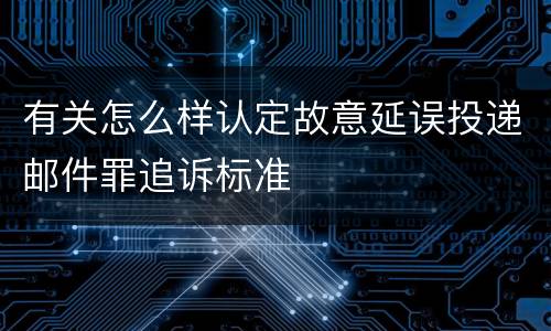 有关怎么样认定故意延误投递邮件罪追诉标准