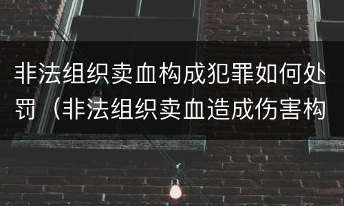 非法组织卖血构成犯罪如何处罚（非法组织卖血造成伤害构成什么罪）