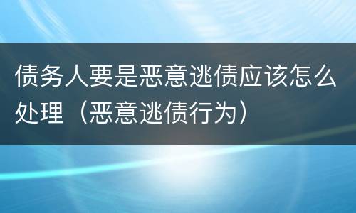 债务人要是恶意逃债应该怎么处理（恶意逃债行为）