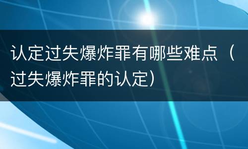 认定过失爆炸罪有哪些难点（过失爆炸罪的认定）