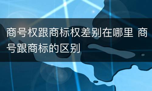 商号权跟商标权差别在哪里 商号跟商标的区别