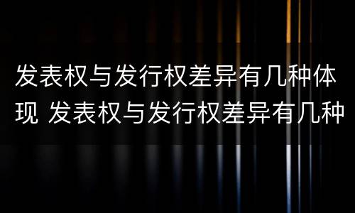 发表权与发行权差异有几种体现 发表权与发行权差异有几种体现在哪里