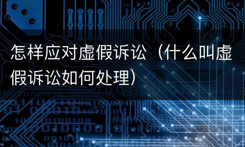 怎样应对虚假诉讼（什么叫虚假诉讼如何处理）