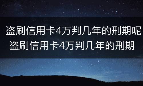 盗刷信用卡4万判几年的刑期呢 盗刷信用卡4万判几年的刑期呢怎么判