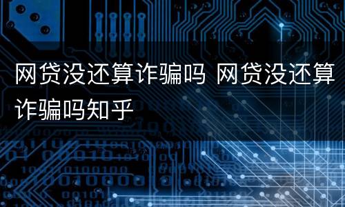 网贷没还算诈骗吗 网贷没还算诈骗吗知乎