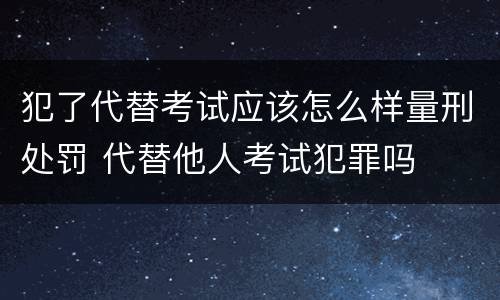 犯了代替考试应该怎么样量刑处罚 代替他人考试犯罪吗